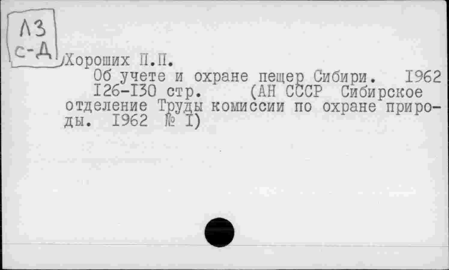 ﻿лз
~ А ^Хороших II. П.
Об учете и охране пещер Сибири. 1962 126-130 стр. (АН СССР Сибирское отделение Труды комиссии по охране природы. 1962 № I)